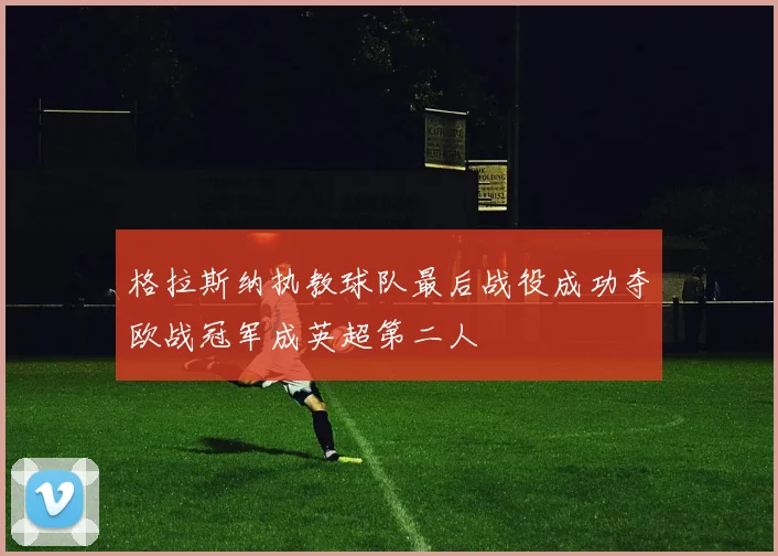 格拉斯纳执教球队最后战役成功夺欧战冠军成英超第二人