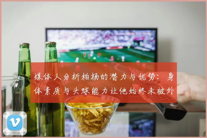 媒体人分析柏杨的潜力与优势：身体素质与头球能力让他始终未被外教放弃