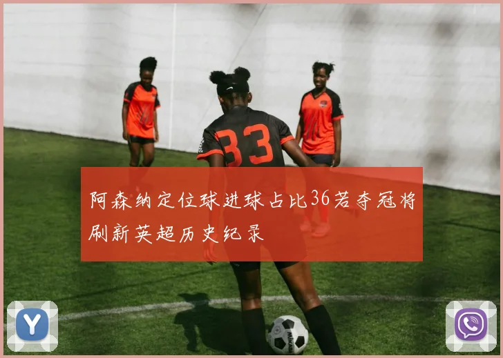 阿森纳定位球进球占比36若夺冠将刷新英超历史纪录