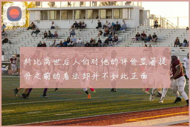 科比离世后人们对他的评价显著提升之前的看法却并不如此正面