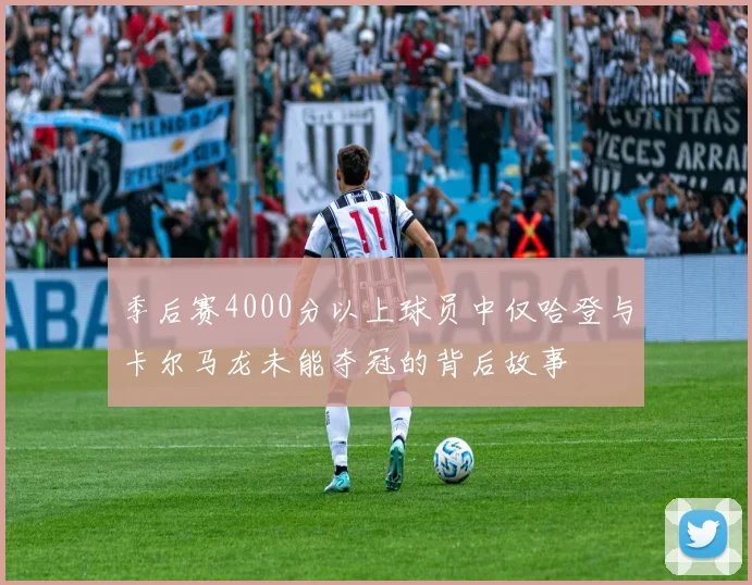 季后赛4000分以上球员中仅哈登与卡尔马龙未能夺冠的背后故事