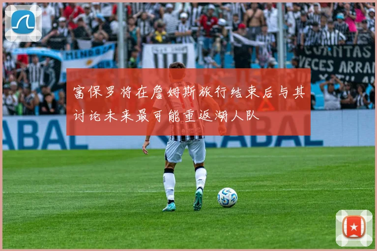 富保罗将在詹姆斯旅行结束后与其讨论未来最可能重返湖人队