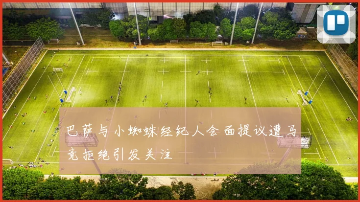 巴萨与小蜘蛛经纪人会面提议遭马竞拒绝引发关注