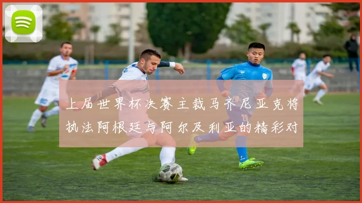 上届世界杯决赛主裁马齐尼亚克将执法阿根廷与阿尔及利亚的精彩对决