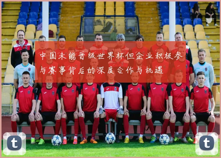 中国未能晋级世界杯但企业积极参与赛事背后的深度合作与机遇