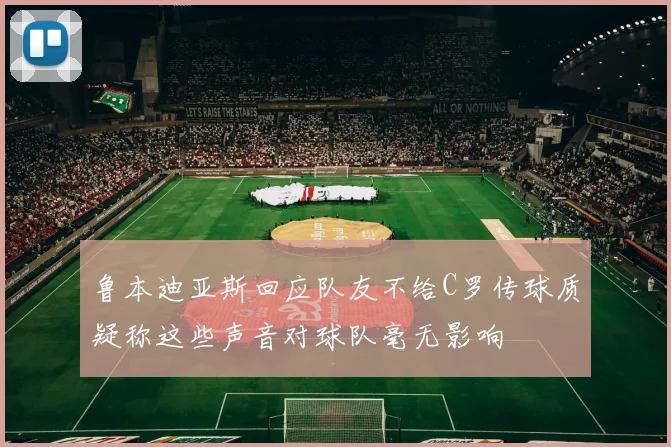 鲁本迪亚斯回应队友不给C罗传球质疑称这些声音对球队毫无影响