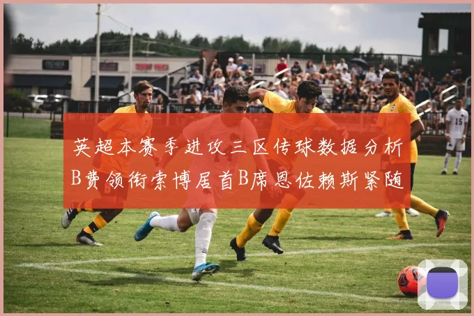英超本赛季进攻三区传球数据分析B费领衔索博居首B席恩佐赖斯紧随其后