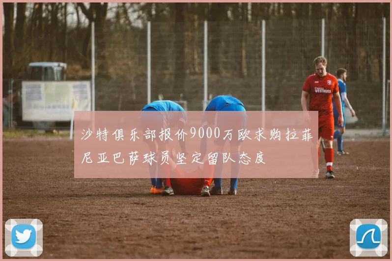 沙特俱乐部报价9000万欧求购拉菲尼亚巴萨球员坚定留队态度