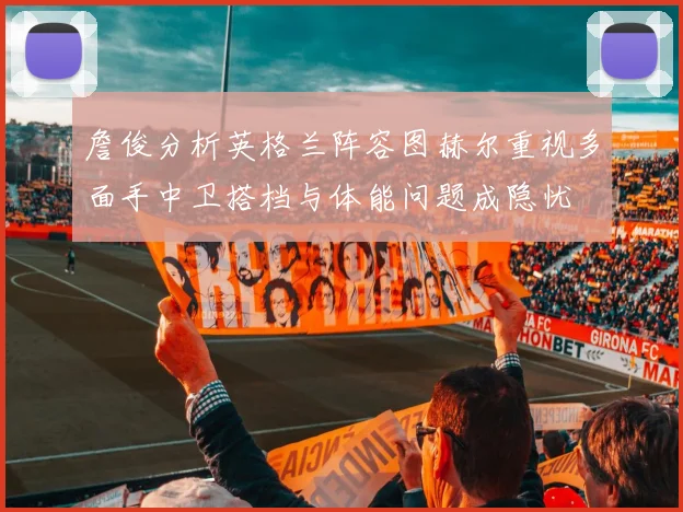 詹俊分析英格兰阵容图赫尔重视多面手中卫搭档与体能问题成隐忧