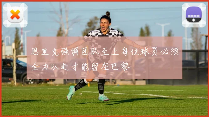 恩里克强调团队至上每位球员必须全力以赴才能留在巴黎