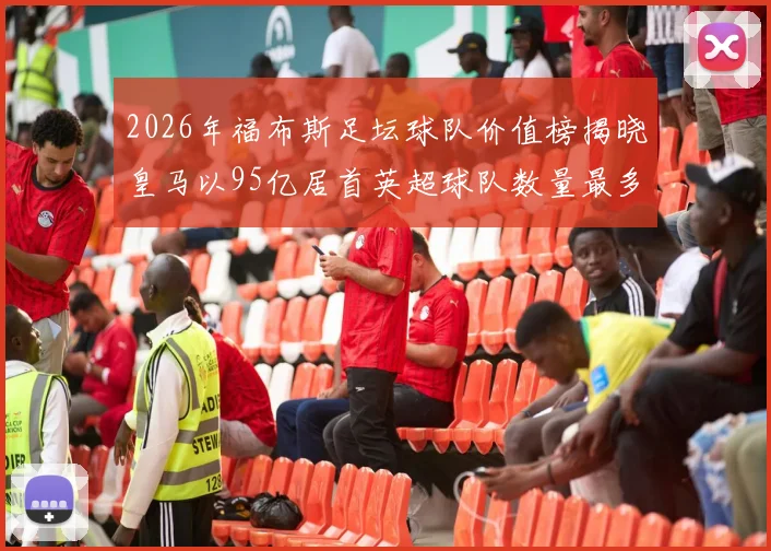 2026年福布斯足坛球队价值榜揭晓皇马以95亿居首英超球队数量最多