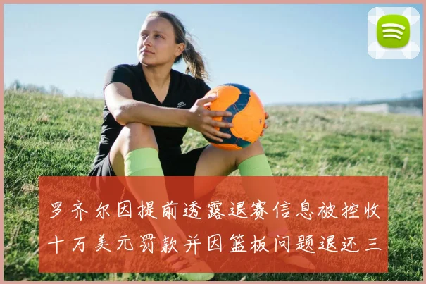 罗齐尔因提前透露退赛信息被控收十万美元罚款并因篮板问题退还三万
