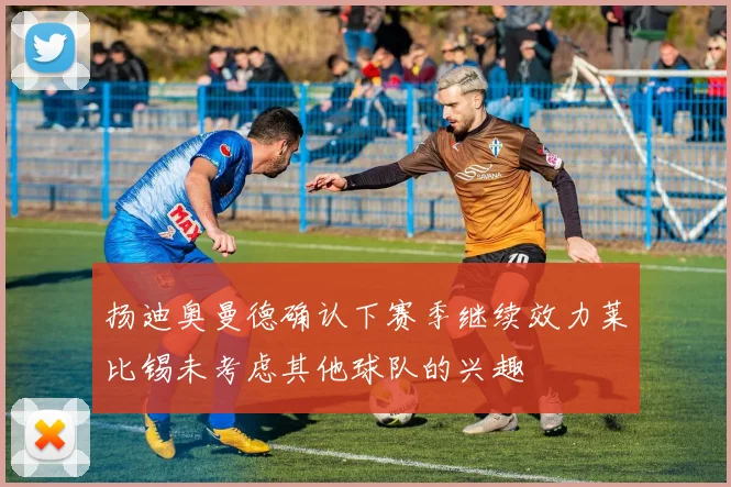 扬迪奥曼德确认下赛季继续效力莱比锡未考虑其他球队的兴趣